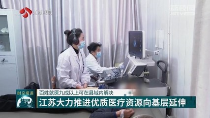 江苏大力推进优质医疗资源向基层延伸
